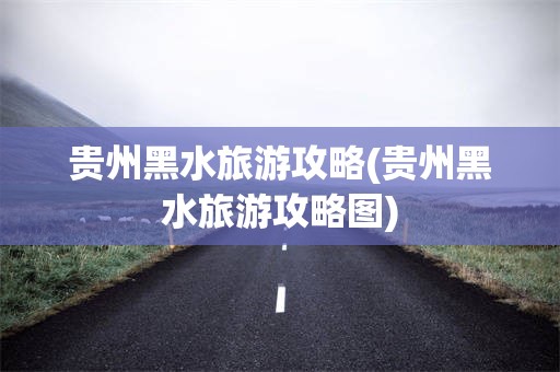 贵州黑水旅游攻略(贵州黑水旅游攻略图)
