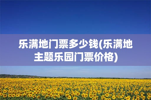 乐满地门票多少钱(乐满地主题乐园门票价格)