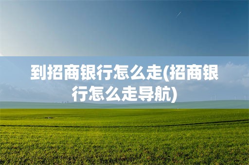 到招商银行怎么走(招商银行怎么走导航)