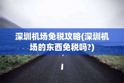 深圳机场免税攻略(深圳机场的东西免税吗?)