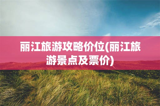 丽江旅游攻略价位(丽江旅游景点及票价)