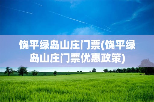 饶平绿岛山庄门票(饶平绿岛山庄门票优惠政策)