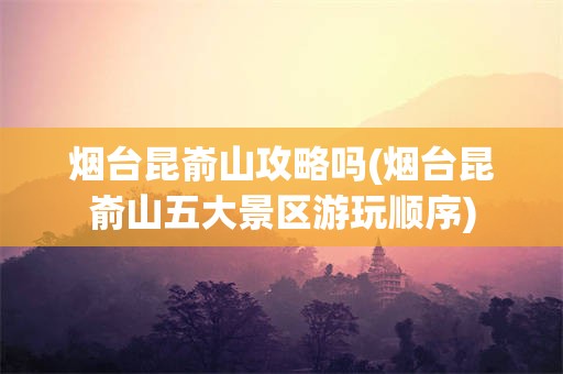 烟台昆嵛山攻略吗(烟台昆嵛山五大景区游玩顺序)