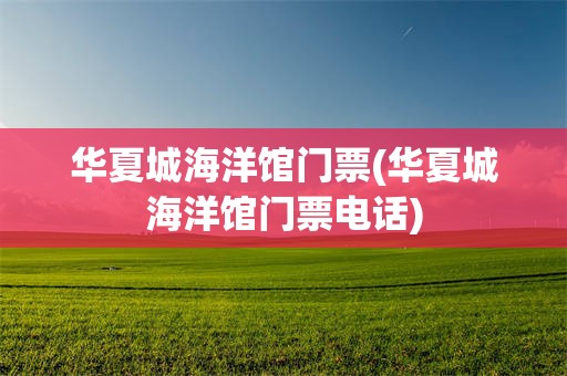 华夏城海洋馆门票(华夏城海洋馆门票电话)