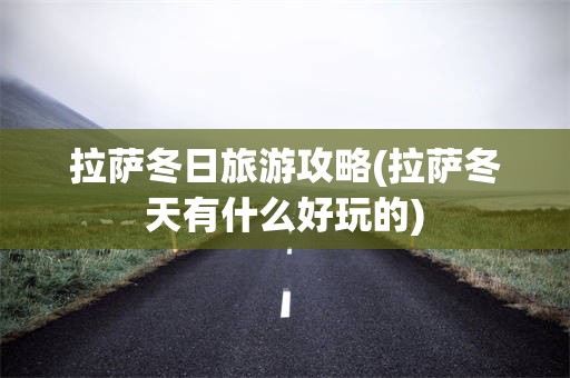 拉萨冬日旅游攻略(拉萨冬天有什么好玩的)