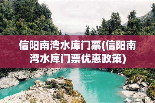 信阳南湾水库门票(信阳南湾水库门票优惠政策)