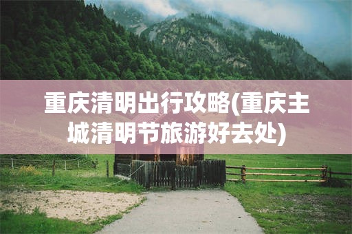 重庆清明出行攻略(重庆主城清明节旅游好去处)
