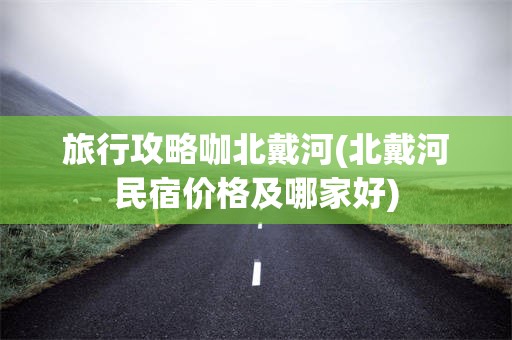 旅行攻略咖北戴河(北戴河民宿价格及哪家好)