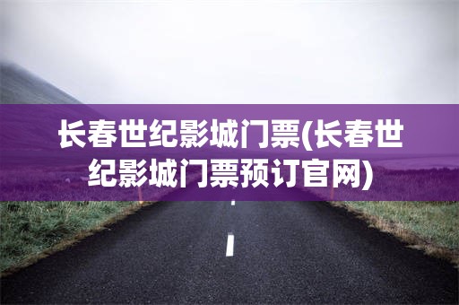 长春世纪影城门票(长春世纪影城门票预订官网)