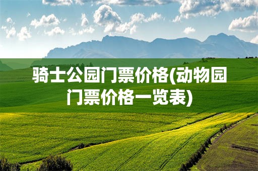 骑士公园门票价格(动物园门票价格一览表)