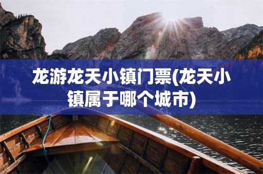 龙游龙天小镇门票(龙天小镇属于哪个城市)