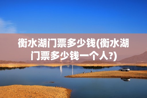 衡水湖门票多少钱(衡水湖门票多少钱一个人?)