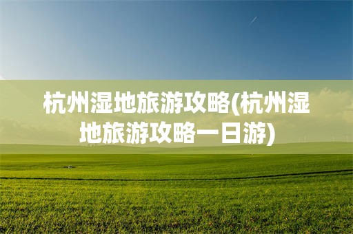 杭州湿地旅游攻略(杭州湿地旅游攻略一日游)