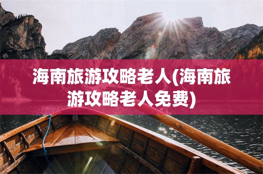海南旅游攻略老人(海南旅游攻略老人免费)