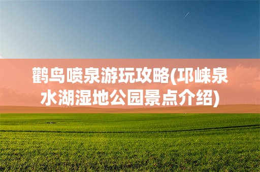 鹳鸟喷泉游玩攻略(邛崃泉水湖湿地公园景点介绍)
