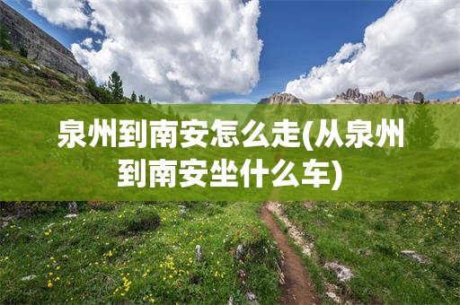 泉州到南安怎么走(从泉州到南安坐什么车)