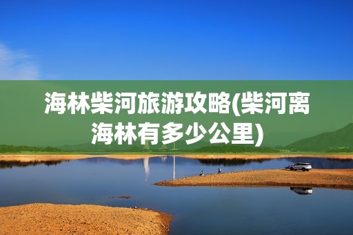 海林柴河旅游攻略(柴河离海林有多少公里)