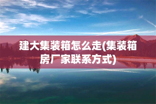 建大集装箱怎么走(集装箱房厂家联系方式)