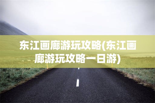 东江画廊游玩攻略(东江画廊游玩攻略一日游)