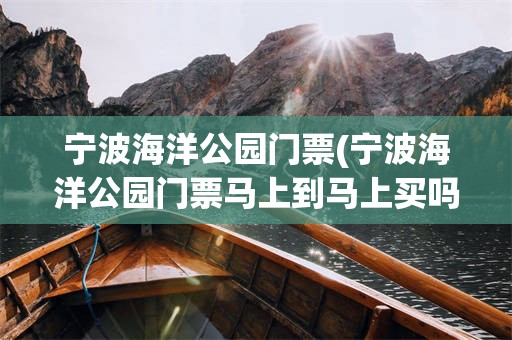 宁波海洋公园门票(宁波海洋公园门票马上到马上买吗)