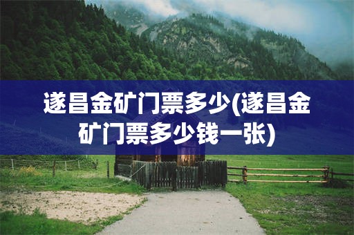 遂昌金矿门票多少(遂昌金矿门票多少钱一张)