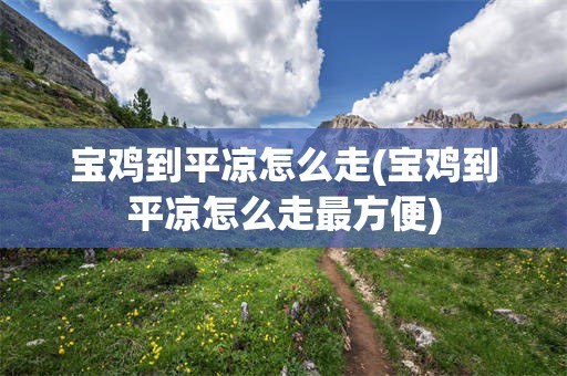 宝鸡到平凉怎么走(宝鸡到平凉怎么走最方便)