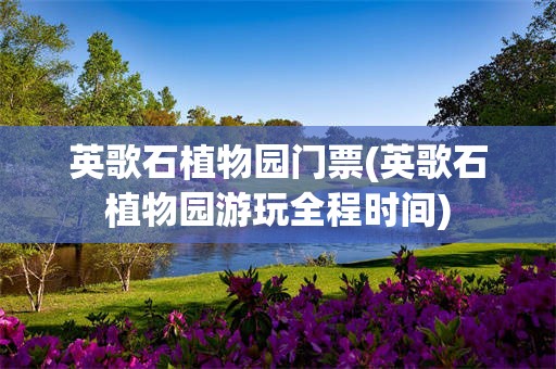 英歌石植物园门票(英歌石植物园游玩全程时间)