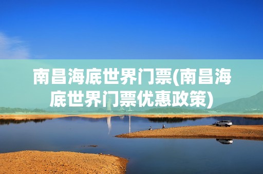 南昌海底世界门票(南昌海底世界门票优惠政策)
