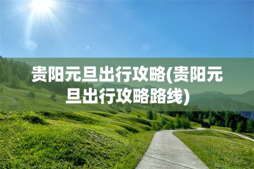 贵阳元旦出行攻略(贵阳元旦出行攻略路线)