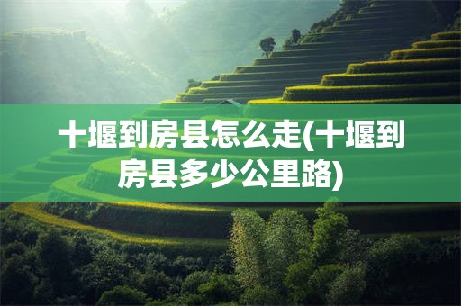 十堰到房县怎么走(十堰到房县多少公里路)