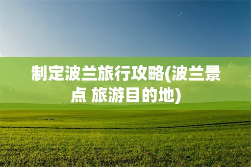 制定波兰旅行攻略(波兰景点 旅游目的地)