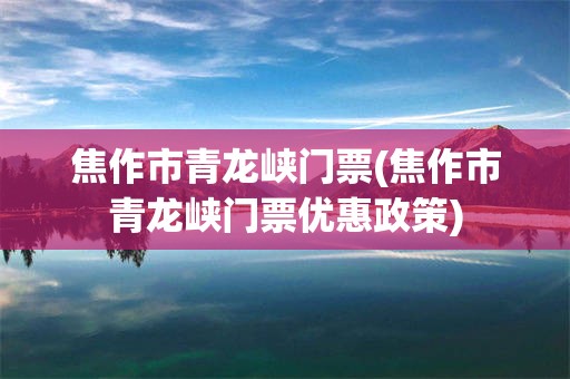 焦作市青龙峡门票(焦作市青龙峡门票优惠政策)