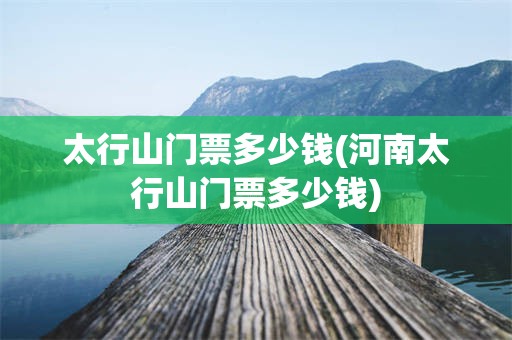 太行山门票多少钱(河南太行山门票多少钱)