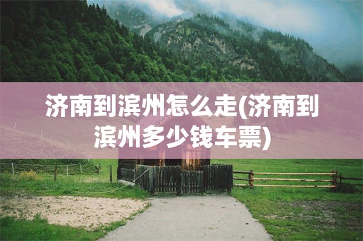 济南到滨州怎么走(济南到滨州多少钱车票)