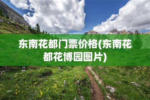 东南花都门票价格(东南花都花博园图片)