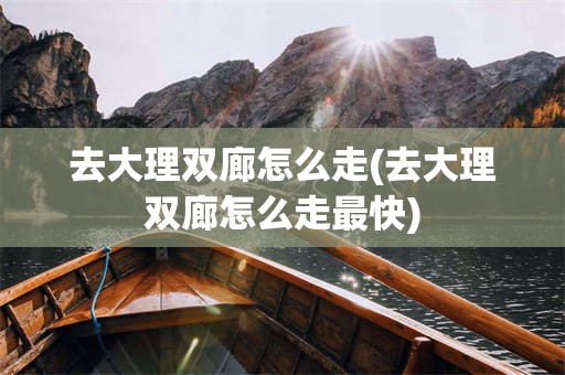 去大理双廊怎么走(去大理双廊怎么走最快)