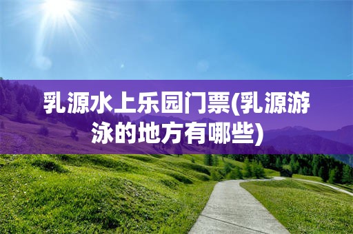 乳源水上乐园门票(乳源游泳的地方有哪些)