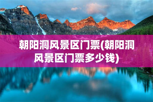 朝阳洞风景区门票(朝阳洞风景区门票多少钱)