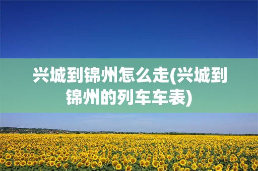 兴城到锦州怎么走(兴城到锦州的列车车表)