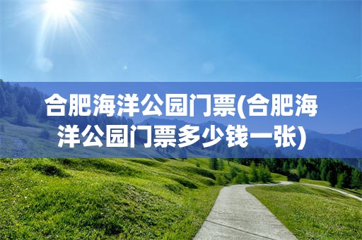 合肥海洋公园门票(合肥海洋公园门票多少钱一张)