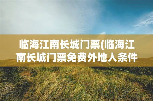 临海江南长城门票(临海江南长城门票免费外地人条件)