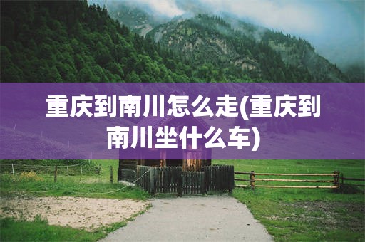 重庆到南川怎么走(重庆到南川坐什么车)