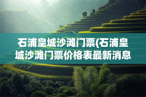 石浦皇城沙滩门票(石浦皇城沙滩门票价格表最新消息)