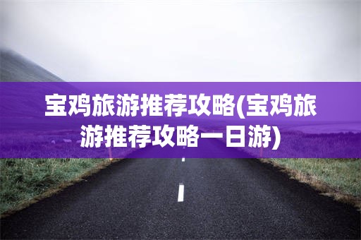 宝鸡旅游推荐攻略(宝鸡旅游推荐攻略一日游)