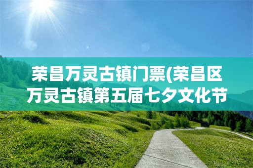 荣昌万灵古镇门票(荣昌区万灵古镇第五届七夕文化节)