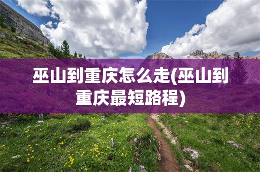 巫山到重庆怎么走(巫山到重庆最短路程)