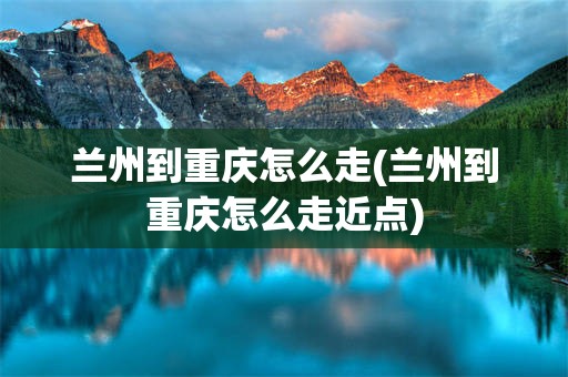 兰州到重庆怎么走(兰州到重庆怎么走近点)