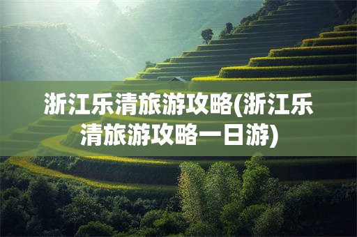浙江乐清旅游攻略(浙江乐清旅游攻略一日游)