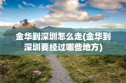 金华到深圳怎么走(金华到深圳要经过哪些地方)