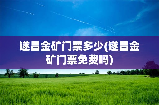 遂昌金矿门票多少(遂昌金矿门票免费吗)